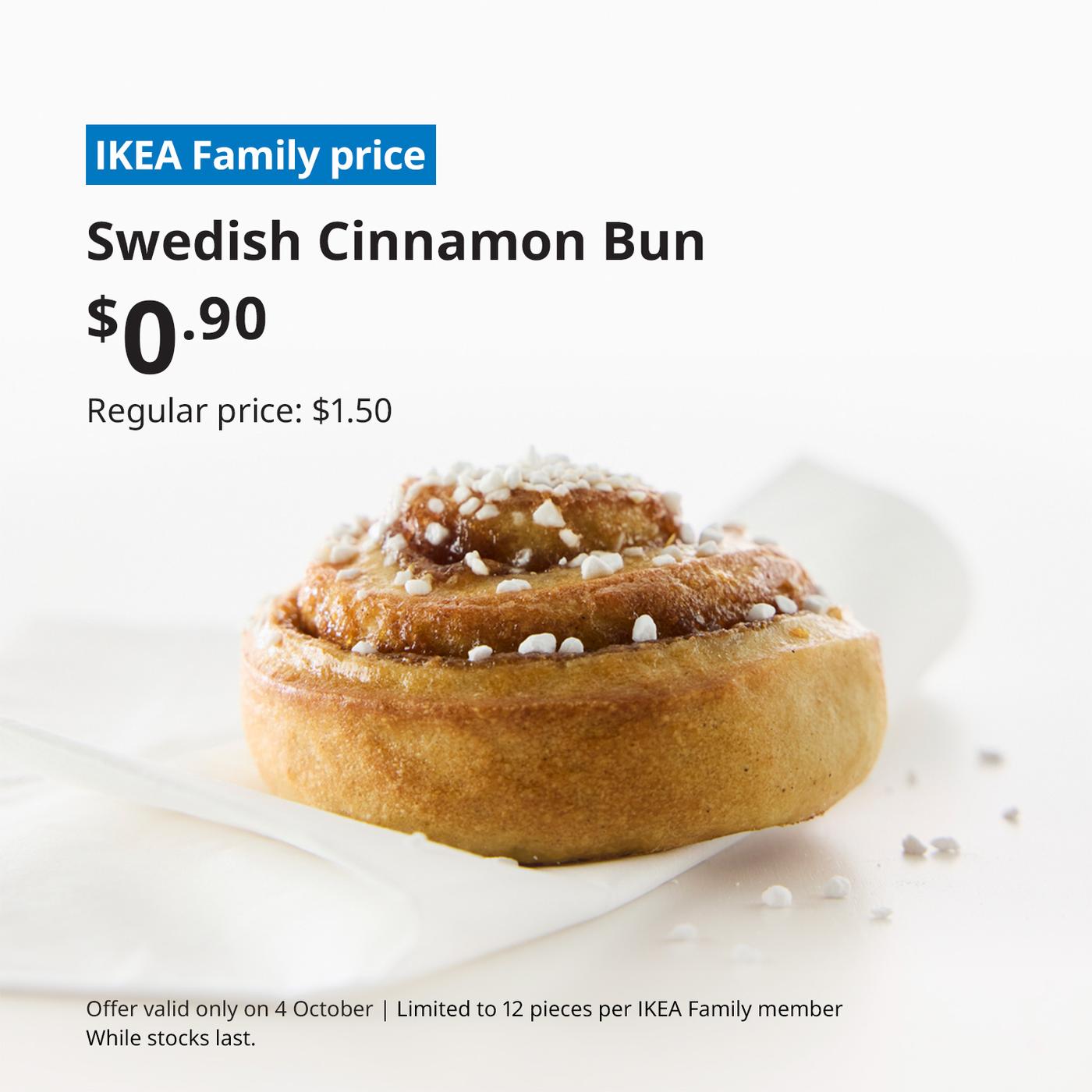 A close-up shot of a Swedish cinnamon bun. On the top left corner, a blue tag with white text that reads 'IKEA Family price', followed by black text that reads 'Swedish Cinnamon Bun, $0.90, Regular price: $1.90'. On the bottom left, a fine print in black overlaying the image that reads 'Offer valid only on 4 October | Limited to 12 pieces per IKEA Family member. While stocks last.'