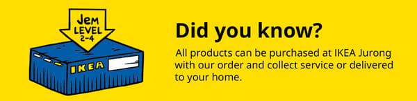 Did you know? All products can be purchased at IKEA Jurong with our order and collect service, or delivered to your home.