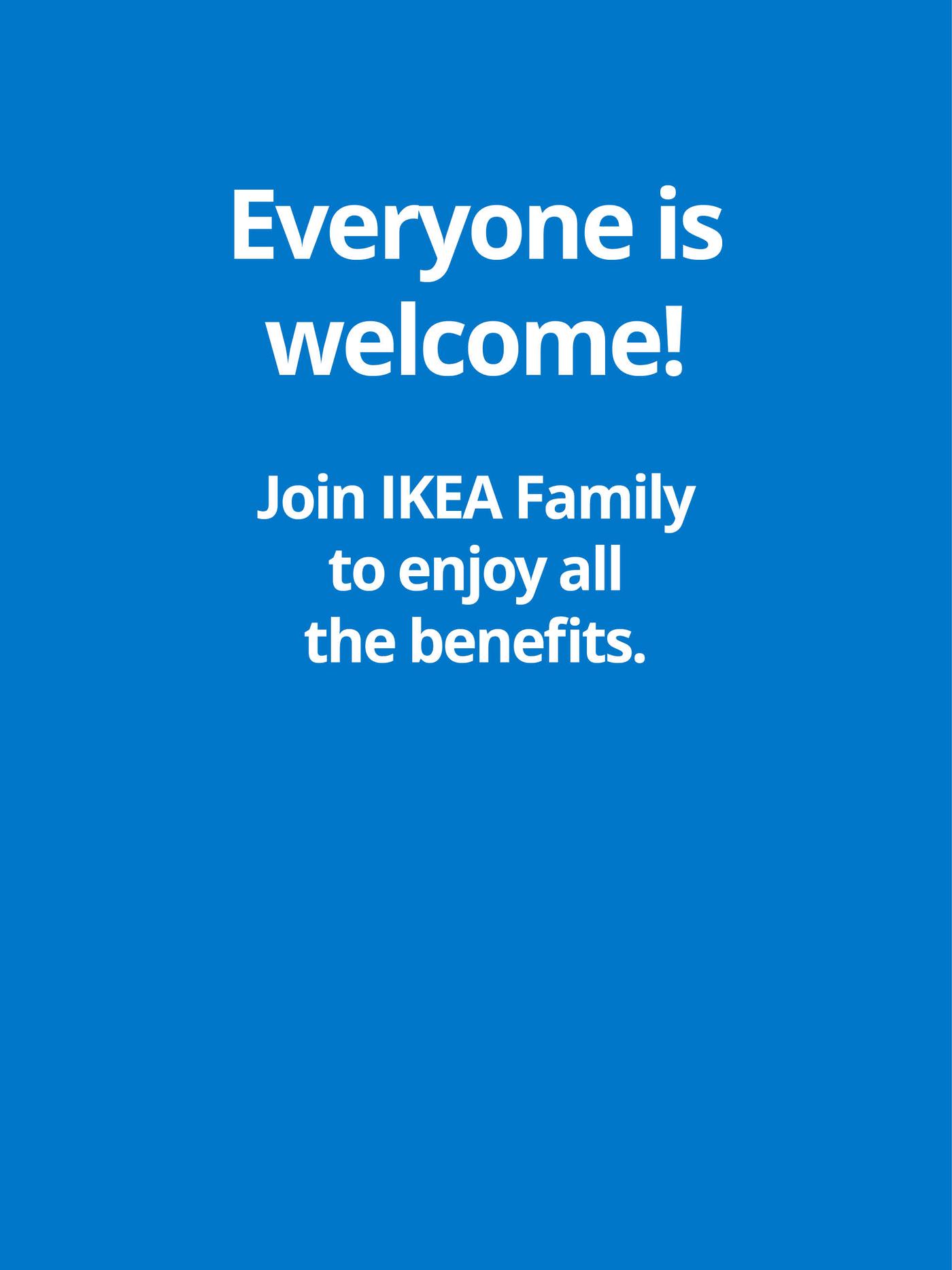 Everyone is welcome!
Join IKEA Family to enjoy all the benefits.